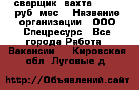 сварщик. вахта. 40 000 руб./мес. › Название организации ­ ООО Спецресурс - Все города Работа » Вакансии   . Кировская обл.,Луговые д.